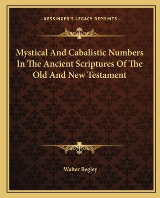 Mystical And Cabalistic Numbers In The Ancient Scriptures Of The Old And New Testament by Begley, Walter