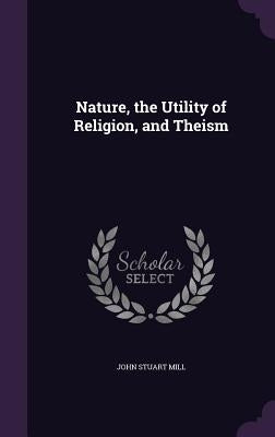 Nature, the Utility of Religion, and Theism by Mill, John Stuart