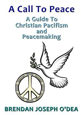 A Call To Peace: A Guide to Christian Pacifism and Peacemaking by O'Dea, Brendan Joseph