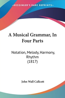 A Musical Grammar, In Four Parts: Notation, Melody, Harmony, Rhythm (1817) by Callcott, John Wall