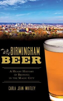 Birmingham Beer: A Heady History of Brewing in the Magic City by Whitley, Carla Jean