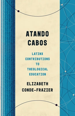 Atando Cabos: Latinx Contributions to Theological Education by Conde-Frazier, Elizabeth