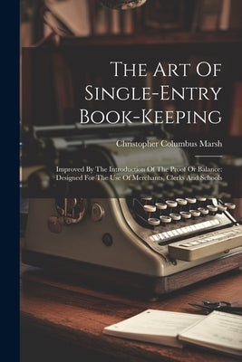 The Art Of Single-entry Book-keeping: Improved By The Introduction Of The Proof Or Balance: Designed For The Use Of Merchants, Clerks And Schools by Marsh, Christopher Columbus