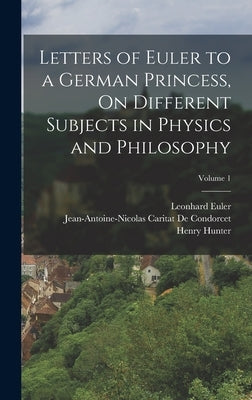 Letters of Euler to a German Princess, On Different Subjects in Physics and Philosophy; Volume 1 by Hunter, Henry