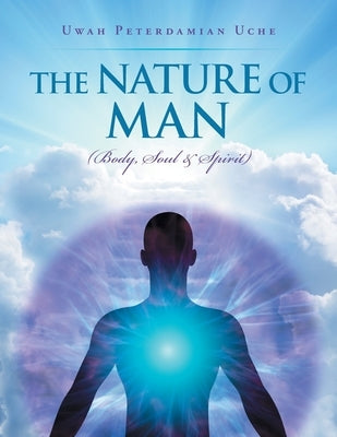 The Nature of Man: (Body, Soul &Spirit) by Uche, Uwah Peterdamian