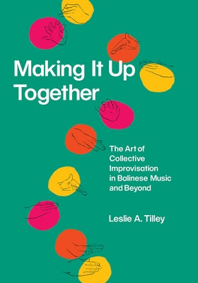 Making It Up Together: The Art of Collective Improvisation in Balinese Music and Beyond by Tilley, Leslie A.