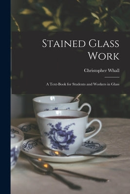 Stained Glass Work: A Text-Book for Students and Workers in Glass by Whall, Christopher