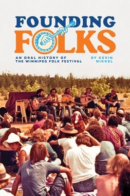 Founding Folks: An Oral History of the Winnipeg Folk Festival by Nikkel, Kevin