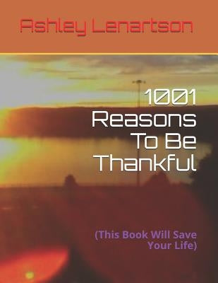 1001 Reasons To Be Thankful: (This Book Will Save Your Life) by Lenartson, Ashley A., III