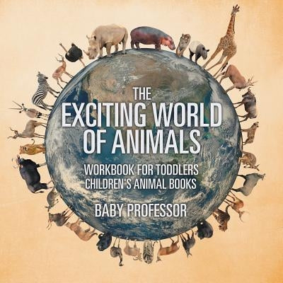 The Exciting World of Animals - Workbook for Toddlers Children's Animal Books by Baby Professor