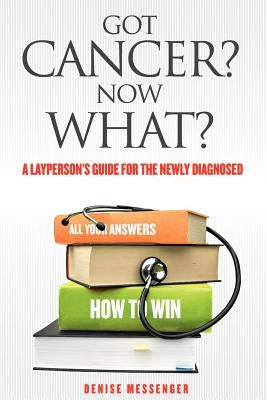 Got Cancer? Now What? a Layperson's Guide for the Newly Diagnosed by Messenger, Denise