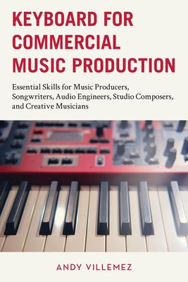 Keyboard for Commercial Music Production: Essential Skills for Music Producers, Songwriters, Audio Engineers, Studio Composers, and Creative Musicians by Villemez, Andy