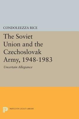 The Soviet Union and the Czechoslovak Army, 1948-1983: Uncertain Allegiance by Rice, Condoleezza