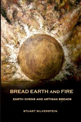 Bread Earth and Fire: Earth Ovens and Artisan Breads by Silverstein, Stuart