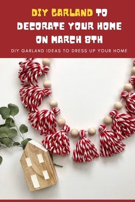 DIY Garland Ideas to Decorate Your Home On March 8th: DIY Garland Ideas to Dress Up Your Home: Easy Garland Ideas to Decorate On International Women's by Fairley, Lillian