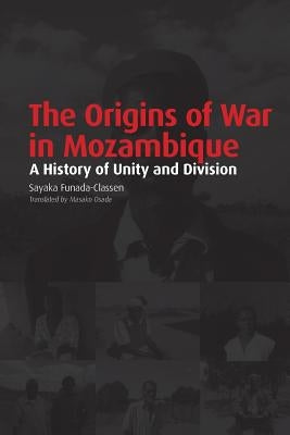 The Origins of War in Mozambique. a History of Unity and Division by Funada-Classen, Sayaka