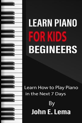 Learn Piano for Kids begineers: Learn How to Play Piano in the Next 7 Days by E. Lema, John