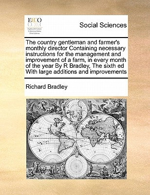 The Country Gentleman and Farmer's Monthly Director Containing Necessary Instructions for the Management and Improvement of a Farm, in Every Month of by Bradley, Richard