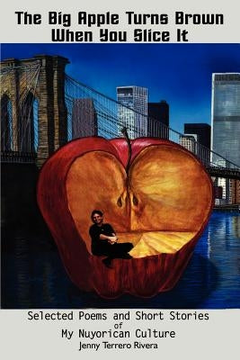 The Big Apple Turns Brown When You Slice It: Selected Poems and Short Stories of My Nuyorican Culture by Rivera, Jenny Terrero