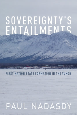 Sovereignty's Entailments: First Nation State Formation in the Yukon by Nadasdy, Paul