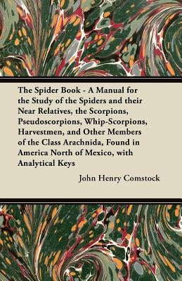 The Spider Book - A Manual for the Study of the Spiders and Their Near Relatives, the Scorpions, Pseudoscorpions, Whip-Scorpions, Harvestmen, and Othe by Comstock, John Henry