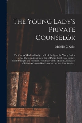 The Young Lady's Private Counselor: the Care of Mind and Body...; a Book Designed for Young Ladies, to Aid Them in Acquiring a Life of Purity, Intelle by Keith, Melville C.