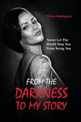 From the Darkness To My Story: Never Let the World Stop You From Being You by Rodriguez, Wilma