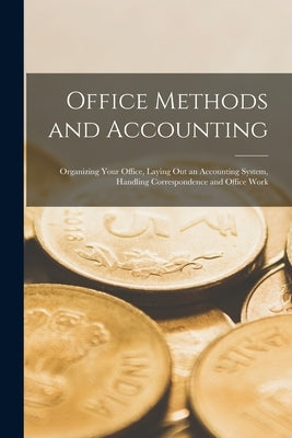 Office Methods and Accounting: Organizing Your Office, Laying out an Accounting System, Handling Correspondence and Office Work by Anonymous