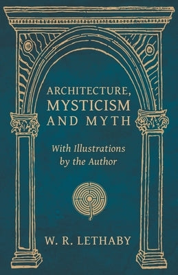 Architecture, Mysticism and Myth - With Illustrations by the Author by Lethaby, W. R.