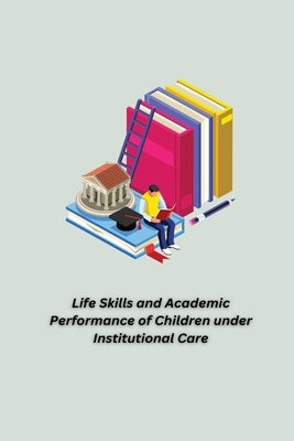 Life Skills and Academic Performance of Children under Institutional Care by M. K., Suja