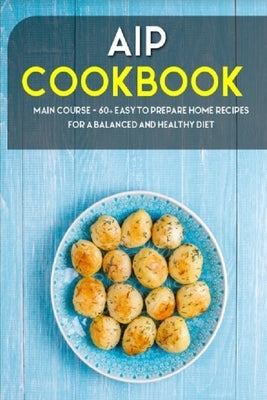 AIP Cookbook: MAIN COURSE - 60+ Easy to prepare home recipes for a balanced and healthy diet by Caleb, Njoku