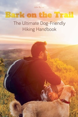 Bark on the Trail The Ultimate Dog-Friendly Hiking Handbook by Byrne, John