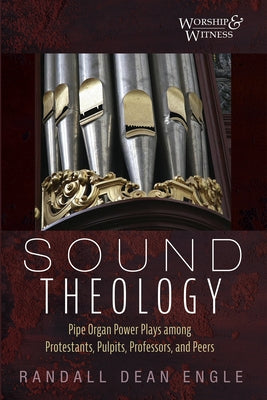 Sound Theology: Pipe Organ Power Plays Among Protestants, Pulpits, Professors, and Peers by Engle, Randall Dean