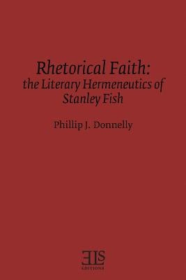 Rhetorical Faith: The Literary Hermeneutics of Stanley Fish by Donnelly, Phillip J.