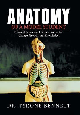 Anatomy of a Model Student: Personal Educational Empowerment for Change, Growth, and Knowledge by Bennett, Tyrone