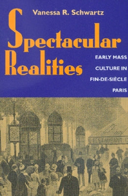 Spectacular Realities: Early Mass Culture in Fin-De-Siècle Paris by Schwartz, Vanessa R.