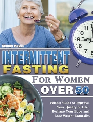 Intermittent Fasting For Women Over 50: Perfect Guide to Improve Your Quality of Life, Reshape Your Body and Lose Weight Naturally. by Hayes, Minnie