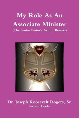 My Role As An Associate Minister (The Senior Pastor's Armor Bearers) by Rogers, Joseph Roosevelt, Sr.