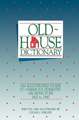 Old-House Dictionary: An Illustrated Guide to American Domestic Architecture (1600-1940) by Phillips, Steven J.