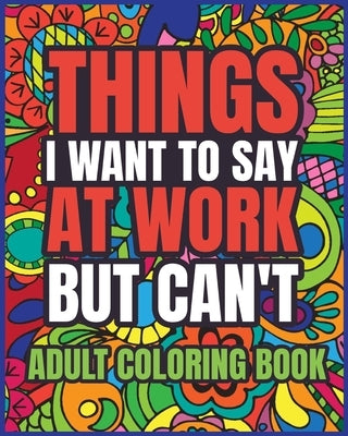 Things I Want to Say at Work But Can't Adult Coloring Book: A Hilarious Swear Word Coloring book for Adults to Relax and Relieve Stress by Helle, Luna B.