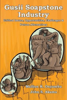 Gusii Soapstone Industry: Critical Issues, Opportunities, Challenges & Future Alternatives by Onyambu, Mallion K.