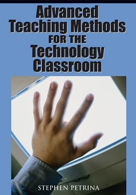 Advanced Teaching Methods for the Technology Classroom by Petrina, Stephen