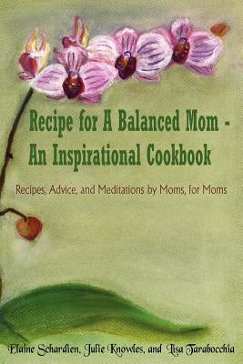 Recipe for A Balanced Mom - An Inspirational Cookbook: Recipes, Advice, and Meditations by Moms, for Moms by Schardien, Elaine