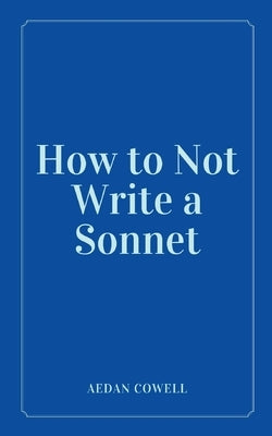 How to Not Write a Sonnet by Cowell, Aedan