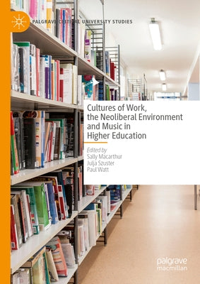 Cultures of Work, the Neoliberal Environment and Music in Higher Education by MacArthur, Sally