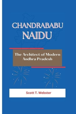 Chandrababu Naidu: The Architect of Modern Andhra Pradesh by T. Webster, Scott