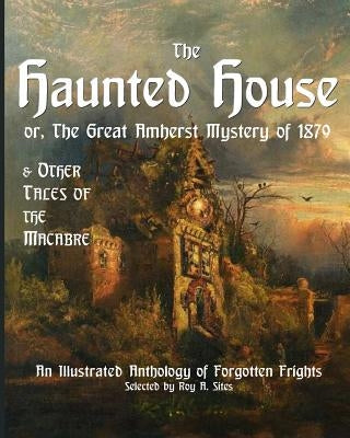 The Haunted House or The Great Amherst Mystery of 1879: An Illustrated Anthology of Forgotten Frights by Sites M. L. a., Roy a.