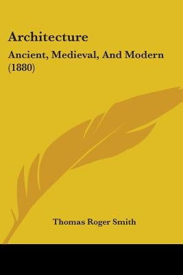 Architecture: Ancient, Medieval, And Modern (1880) by Smith, Thomas Roger