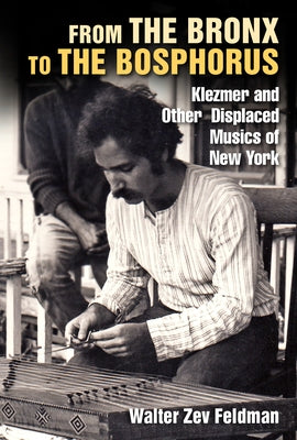 From the Bronx to the Bosphorus: Klezmer and Other Displaced Musics of New York by Feldman, Walter Zev