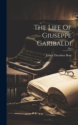 The Life Of Giuseppe Garibaldi by Bent, James Theodore